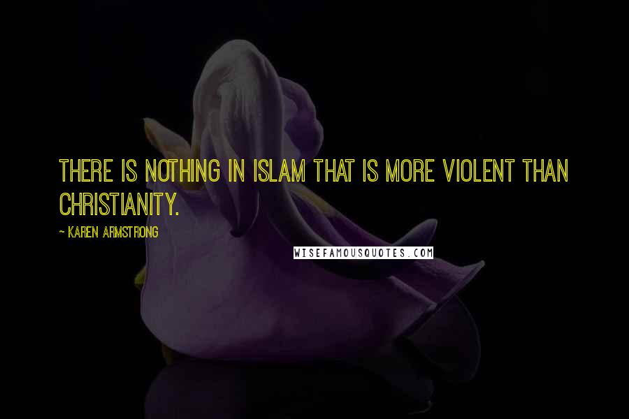 Karen Armstrong Quotes: There is nothing in Islam that is more violent than Christianity.