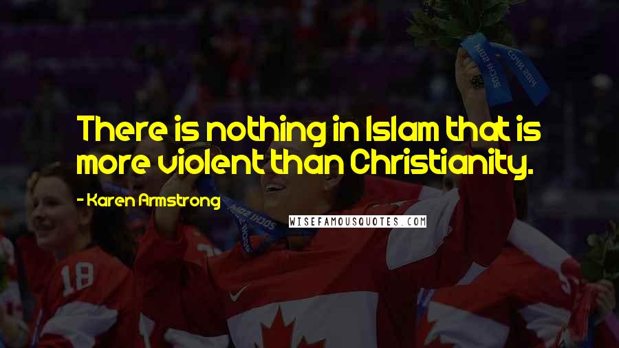 Karen Armstrong Quotes: There is nothing in Islam that is more violent than Christianity.