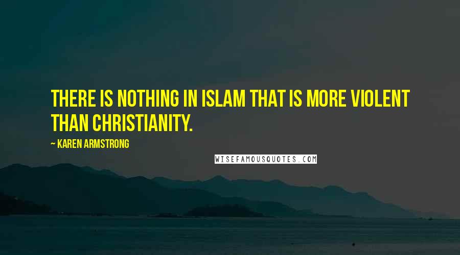Karen Armstrong Quotes: There is nothing in Islam that is more violent than Christianity.