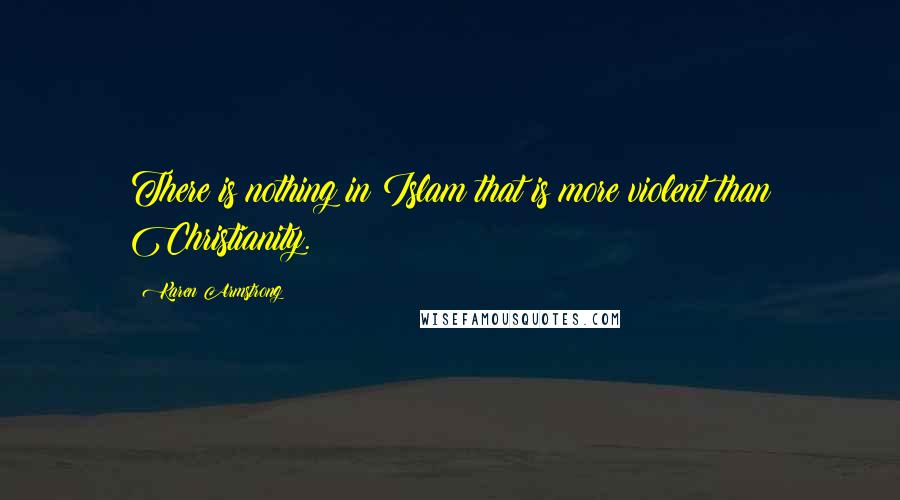 Karen Armstrong Quotes: There is nothing in Islam that is more violent than Christianity.