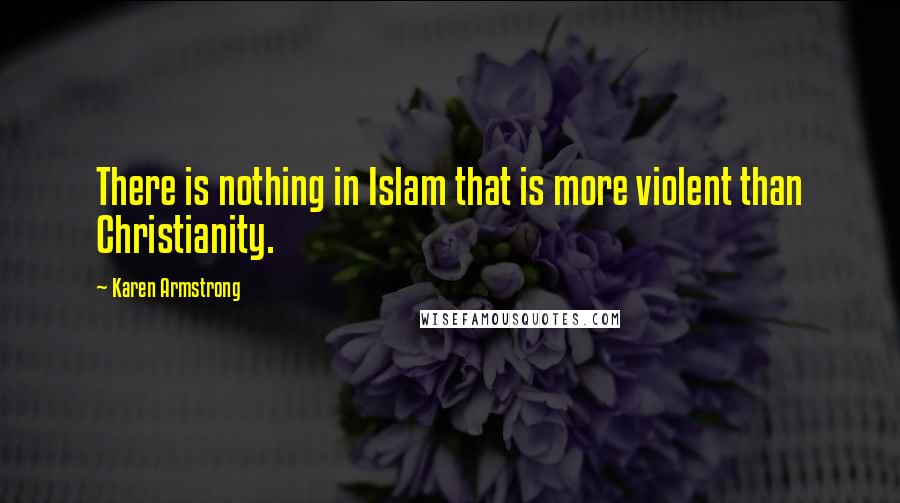 Karen Armstrong Quotes: There is nothing in Islam that is more violent than Christianity.