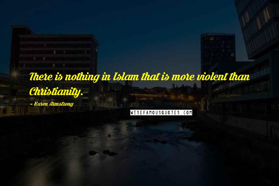 Karen Armstrong Quotes: There is nothing in Islam that is more violent than Christianity.