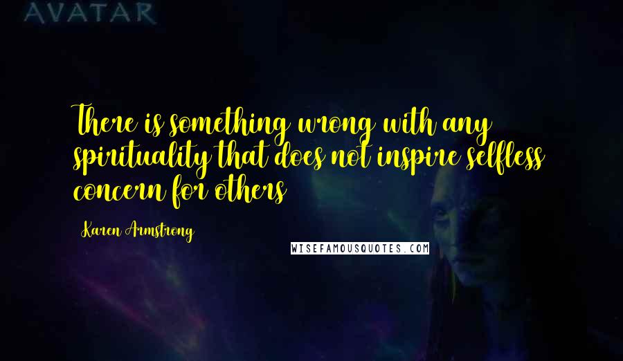 Karen Armstrong Quotes: There is something wrong with any spirituality that does not inspire selfless concern for others