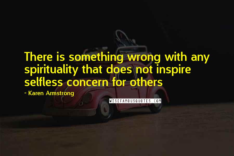 Karen Armstrong Quotes: There is something wrong with any spirituality that does not inspire selfless concern for others