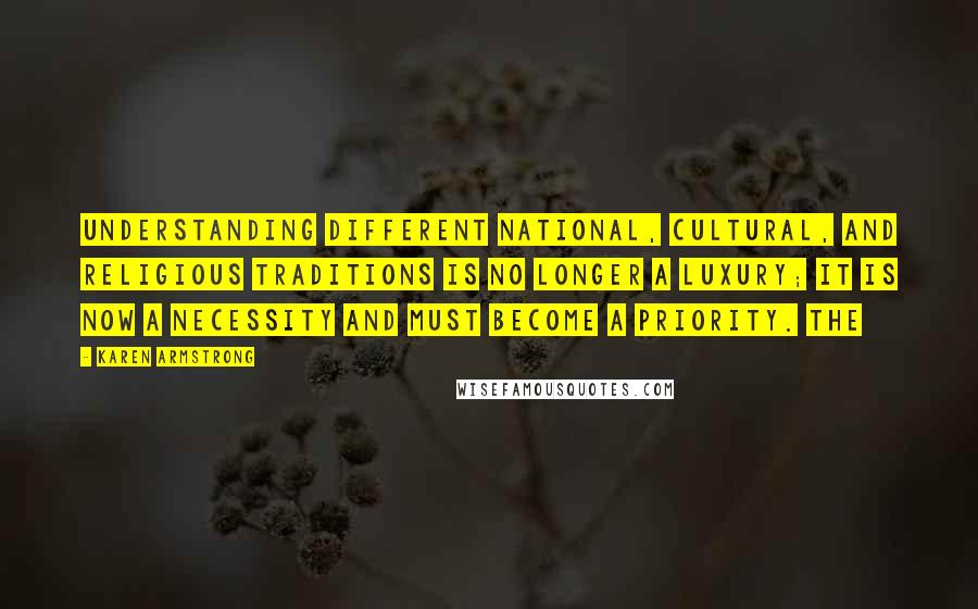 Karen Armstrong Quotes: Understanding different national, cultural, and religious traditions is no longer a luxury; it is now a necessity and must become a priority. The
