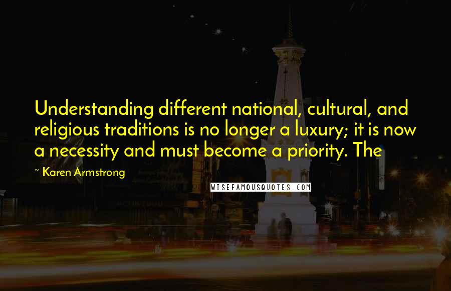 Karen Armstrong Quotes: Understanding different national, cultural, and religious traditions is no longer a luxury; it is now a necessity and must become a priority. The