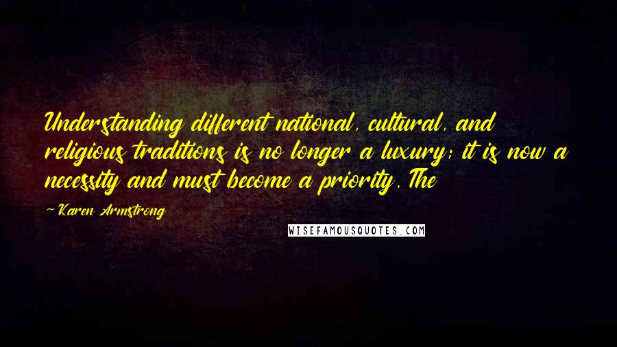 Karen Armstrong Quotes: Understanding different national, cultural, and religious traditions is no longer a luxury; it is now a necessity and must become a priority. The