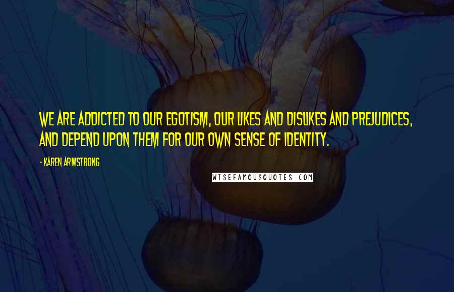 Karen Armstrong Quotes: We are addicted to our egotism, our likes and dislikes and prejudices, and depend upon them for our own sense of identity.