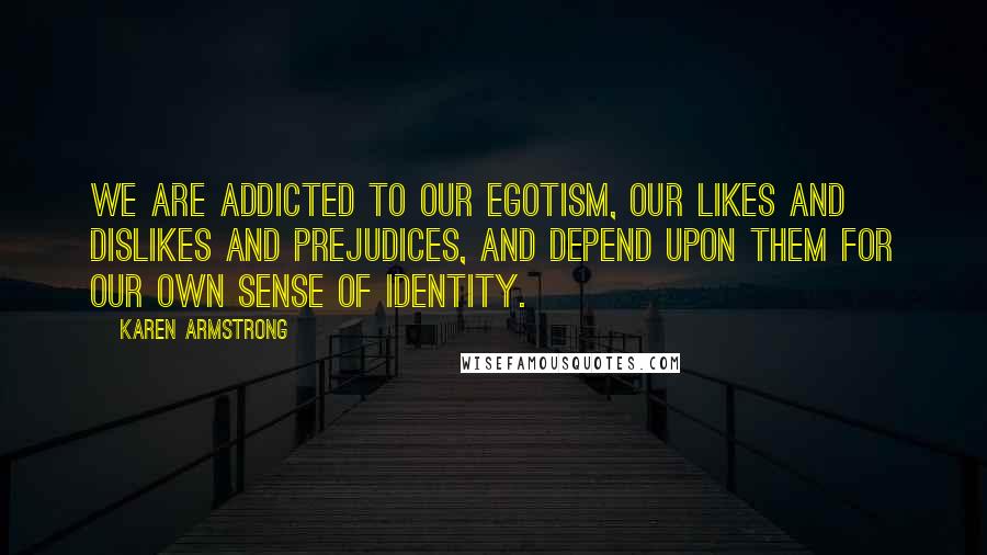 Karen Armstrong Quotes: We are addicted to our egotism, our likes and dislikes and prejudices, and depend upon them for our own sense of identity.