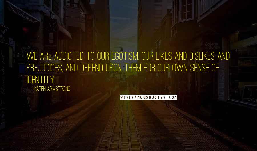 Karen Armstrong Quotes: We are addicted to our egotism, our likes and dislikes and prejudices, and depend upon them for our own sense of identity.