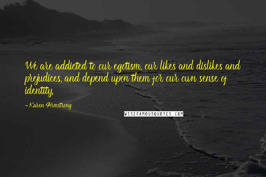 Karen Armstrong Quotes: We are addicted to our egotism, our likes and dislikes and prejudices, and depend upon them for our own sense of identity.