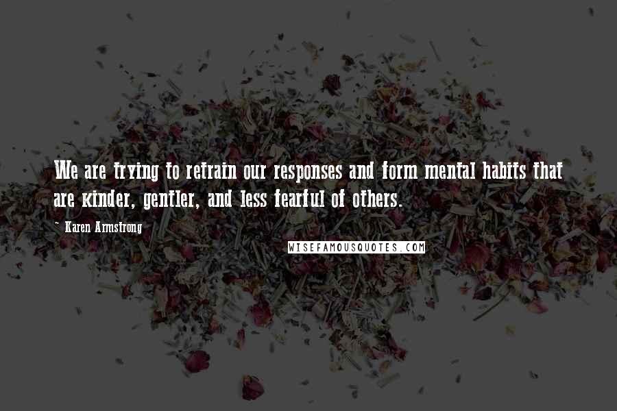 Karen Armstrong Quotes: We are trying to retrain our responses and form mental habits that are kinder, gentler, and less fearful of others.