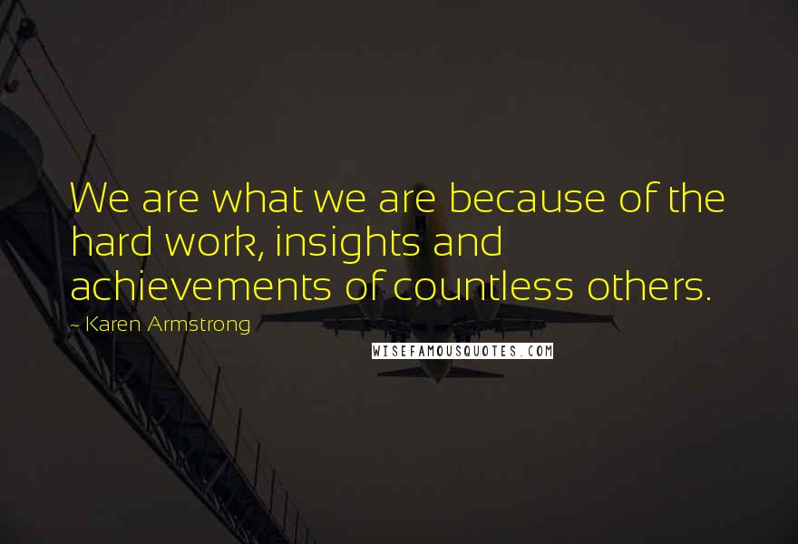 Karen Armstrong Quotes: We are what we are because of the hard work, insights and achievements of countless others.