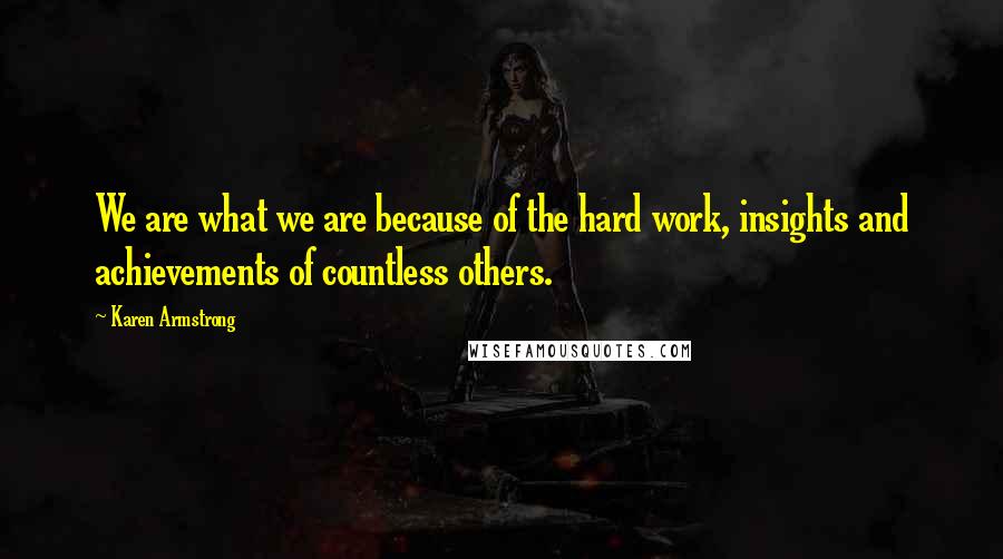 Karen Armstrong Quotes: We are what we are because of the hard work, insights and achievements of countless others.