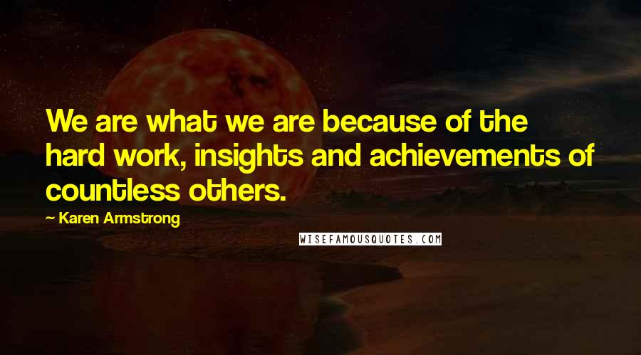 Karen Armstrong Quotes: We are what we are because of the hard work, insights and achievements of countless others.