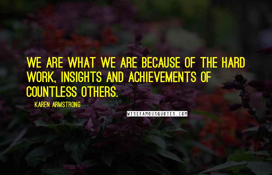 Karen Armstrong Quotes: We are what we are because of the hard work, insights and achievements of countless others.