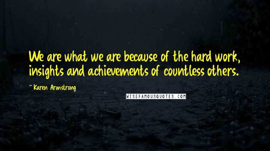 Karen Armstrong Quotes: We are what we are because of the hard work, insights and achievements of countless others.