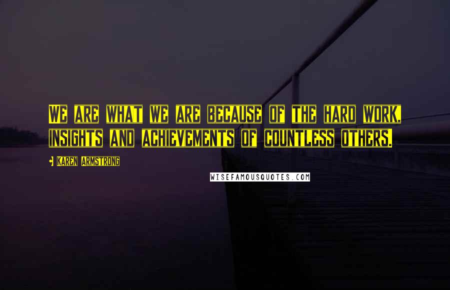 Karen Armstrong Quotes: We are what we are because of the hard work, insights and achievements of countless others.