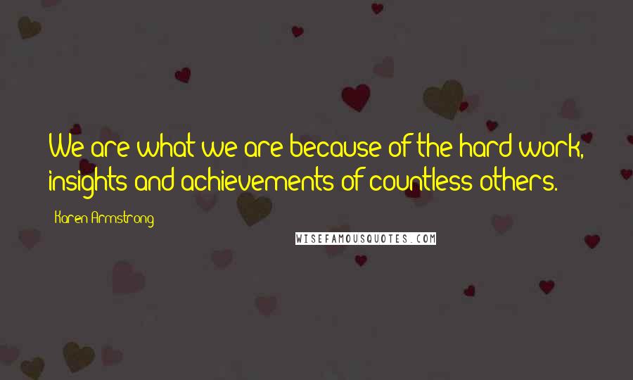 Karen Armstrong Quotes: We are what we are because of the hard work, insights and achievements of countless others.