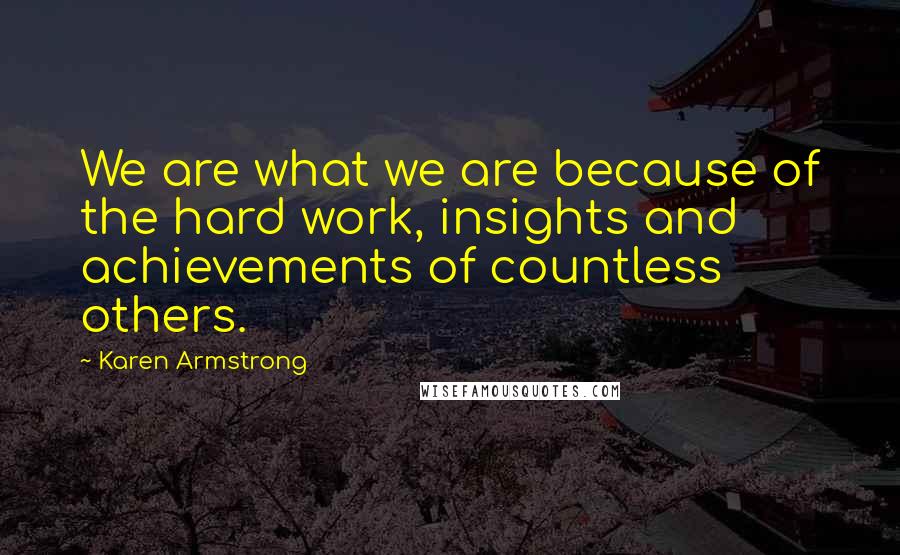 Karen Armstrong Quotes: We are what we are because of the hard work, insights and achievements of countless others.