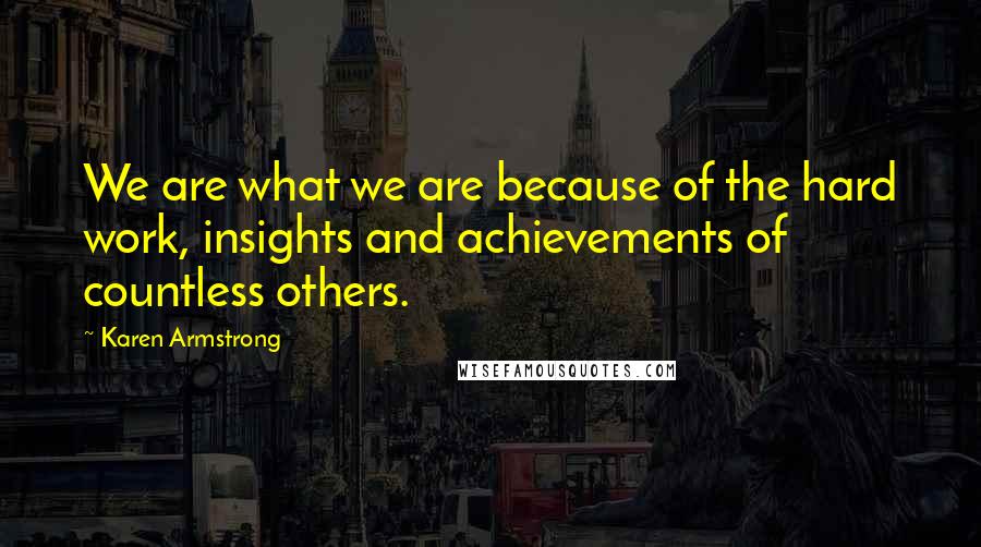 Karen Armstrong Quotes: We are what we are because of the hard work, insights and achievements of countless others.