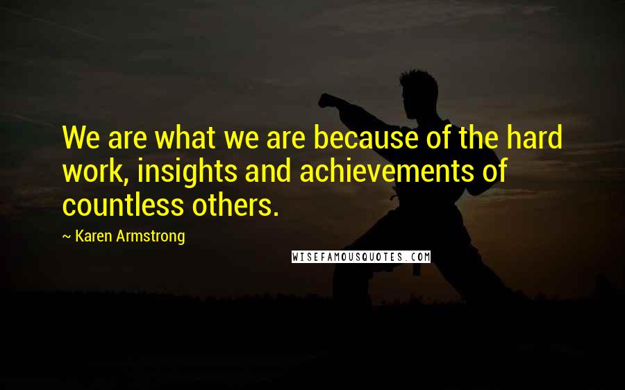 Karen Armstrong Quotes: We are what we are because of the hard work, insights and achievements of countless others.