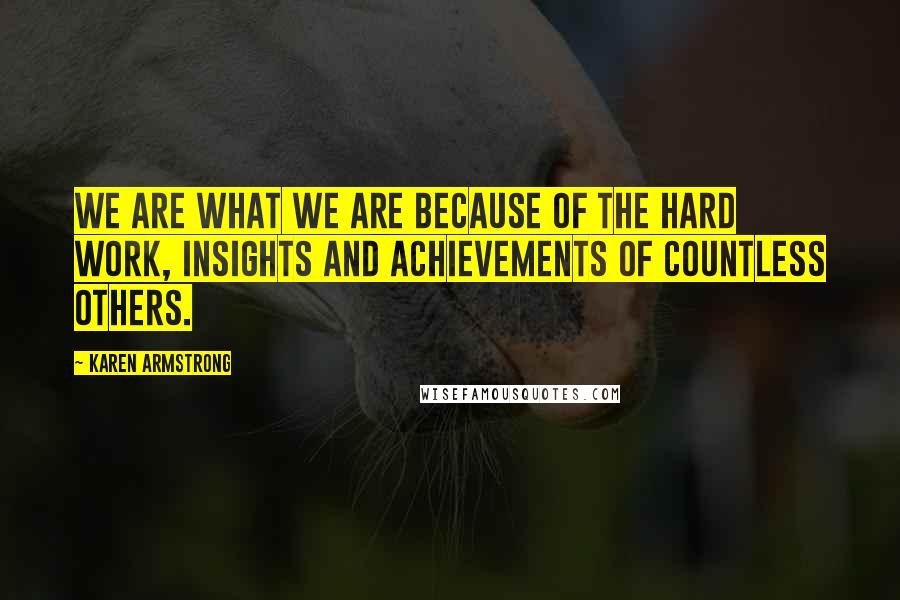 Karen Armstrong Quotes: We are what we are because of the hard work, insights and achievements of countless others.