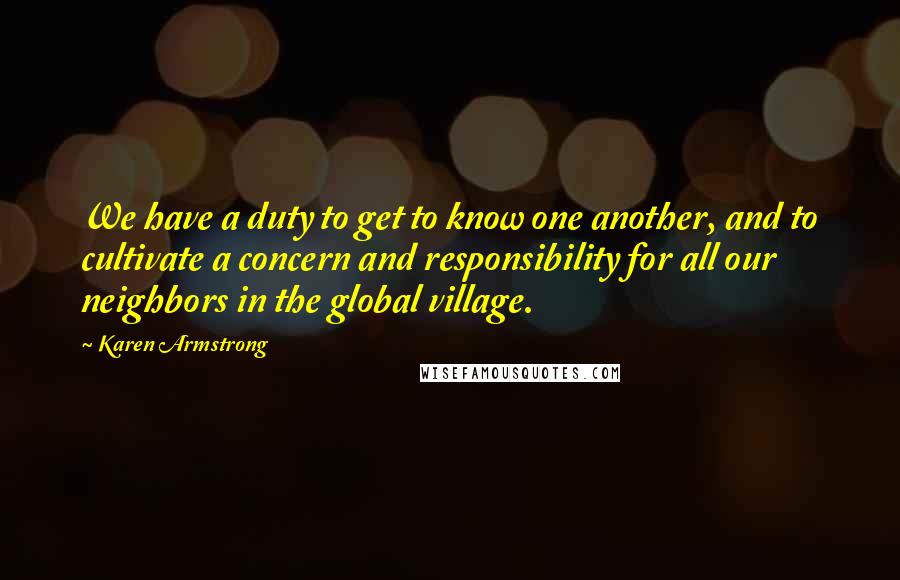 Karen Armstrong Quotes: We have a duty to get to know one another, and to cultivate a concern and responsibility for all our neighbors in the global village.