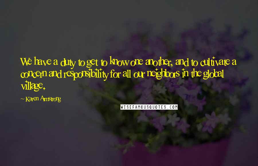 Karen Armstrong Quotes: We have a duty to get to know one another, and to cultivate a concern and responsibility for all our neighbors in the global village.