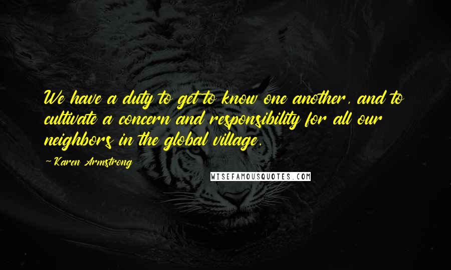Karen Armstrong Quotes: We have a duty to get to know one another, and to cultivate a concern and responsibility for all our neighbors in the global village.