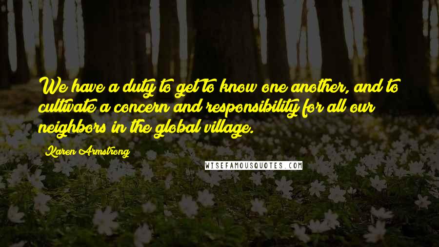 Karen Armstrong Quotes: We have a duty to get to know one another, and to cultivate a concern and responsibility for all our neighbors in the global village.