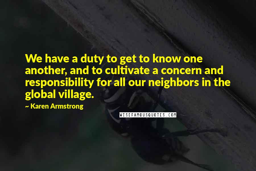 Karen Armstrong Quotes: We have a duty to get to know one another, and to cultivate a concern and responsibility for all our neighbors in the global village.