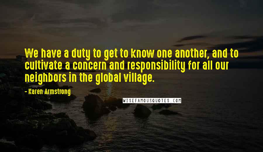 Karen Armstrong Quotes: We have a duty to get to know one another, and to cultivate a concern and responsibility for all our neighbors in the global village.