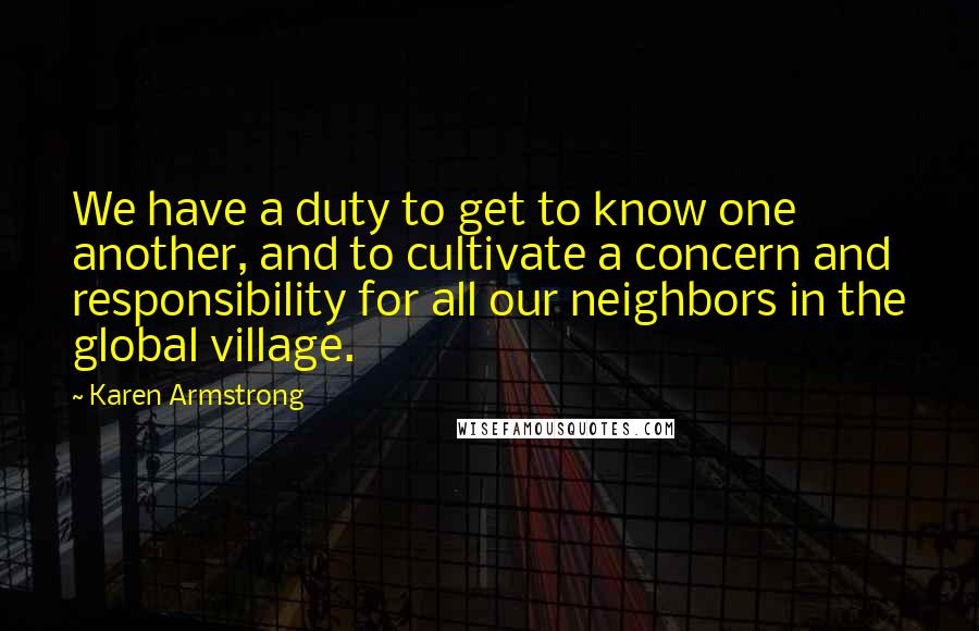 Karen Armstrong Quotes: We have a duty to get to know one another, and to cultivate a concern and responsibility for all our neighbors in the global village.