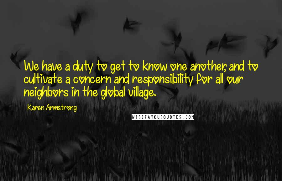 Karen Armstrong Quotes: We have a duty to get to know one another, and to cultivate a concern and responsibility for all our neighbors in the global village.