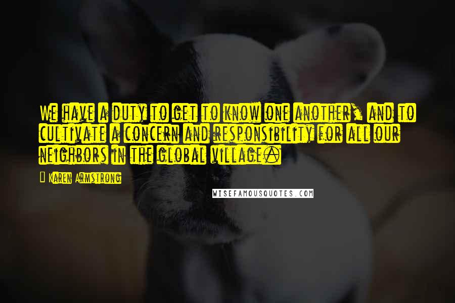 Karen Armstrong Quotes: We have a duty to get to know one another, and to cultivate a concern and responsibility for all our neighbors in the global village.