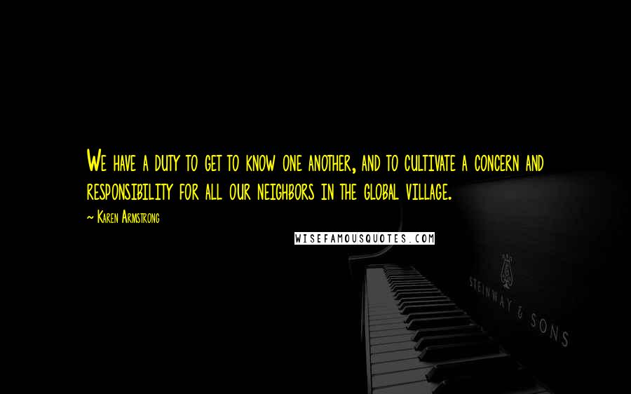 Karen Armstrong Quotes: We have a duty to get to know one another, and to cultivate a concern and responsibility for all our neighbors in the global village.