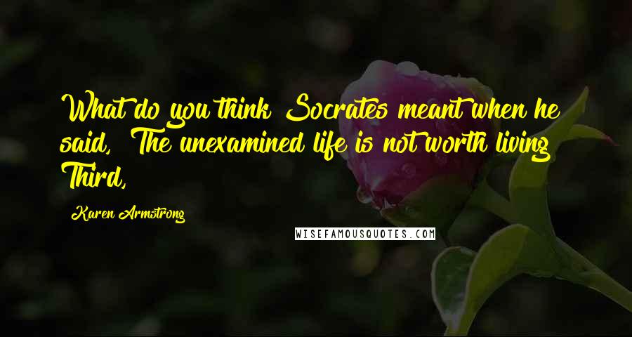 Karen Armstrong Quotes: What do you think Socrates meant when he said, "The unexamined life is not worth living"? Third,