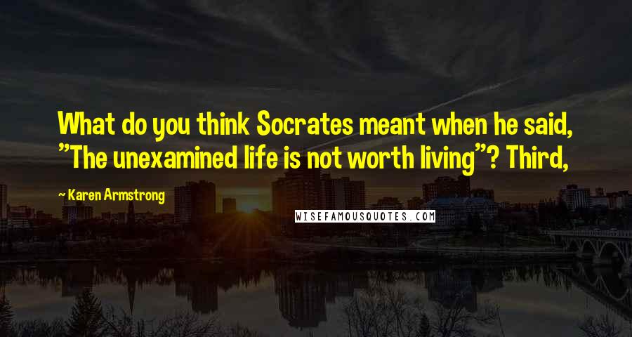 Karen Armstrong Quotes: What do you think Socrates meant when he said, "The unexamined life is not worth living"? Third,