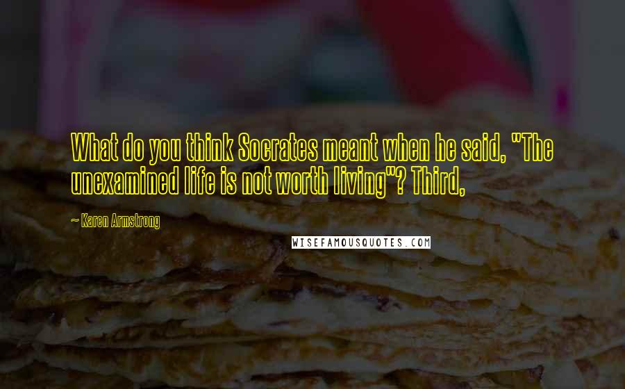 Karen Armstrong Quotes: What do you think Socrates meant when he said, "The unexamined life is not worth living"? Third,