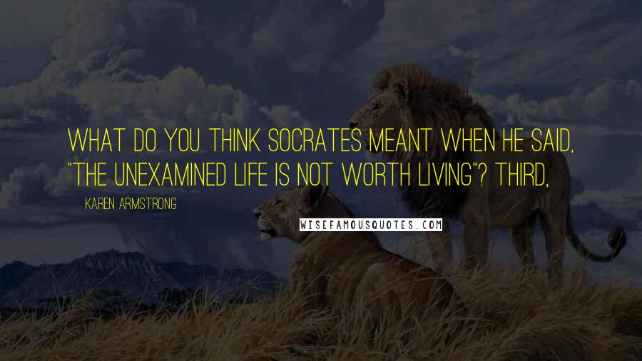 Karen Armstrong Quotes: What do you think Socrates meant when he said, "The unexamined life is not worth living"? Third,