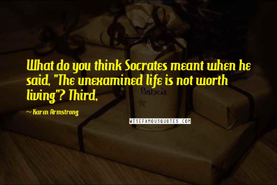 Karen Armstrong Quotes: What do you think Socrates meant when he said, "The unexamined life is not worth living"? Third,