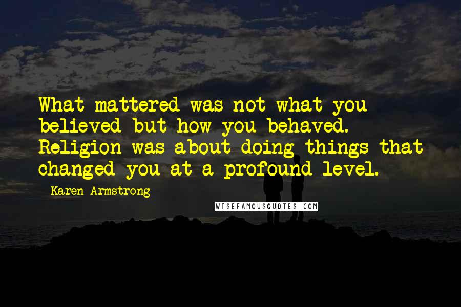 Karen Armstrong Quotes: What mattered was not what you believed but how you behaved. Religion was about doing things that changed you at a profound level.