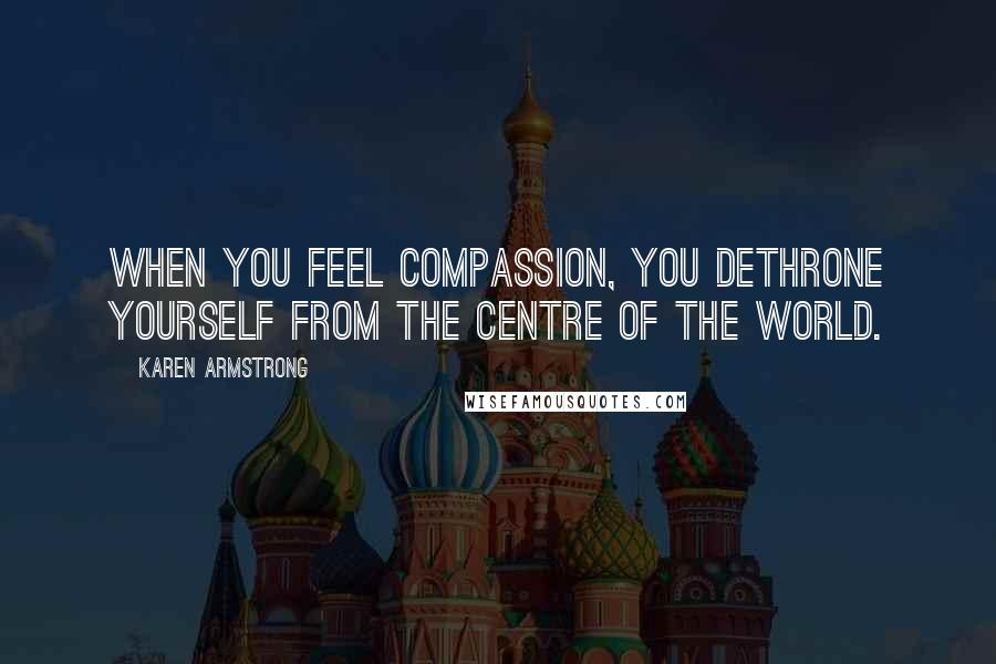 Karen Armstrong Quotes: When you feel compassion, you dethrone yourself from the centre of the world.