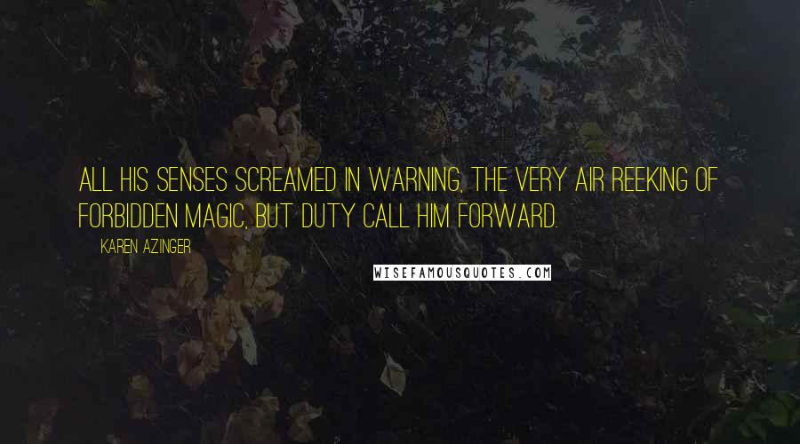 Karen Azinger Quotes: All his senses screamed in warning, the very air reeking of forbidden magic, but duty call him forward.