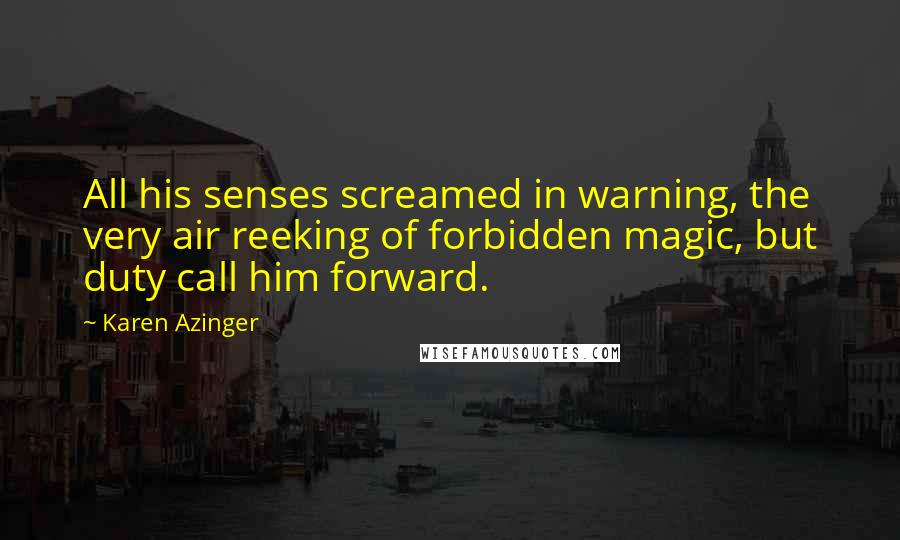 Karen Azinger Quotes: All his senses screamed in warning, the very air reeking of forbidden magic, but duty call him forward.