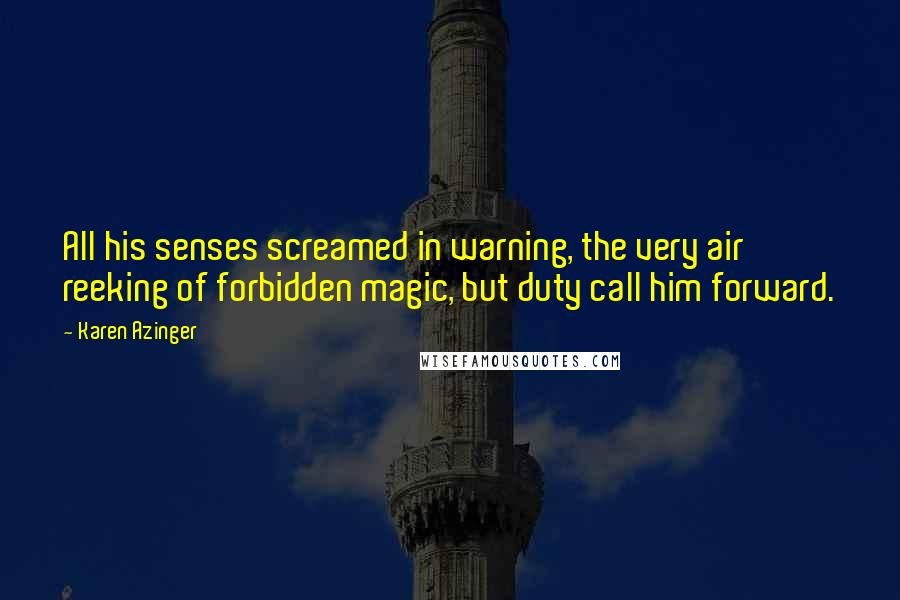 Karen Azinger Quotes: All his senses screamed in warning, the very air reeking of forbidden magic, but duty call him forward.