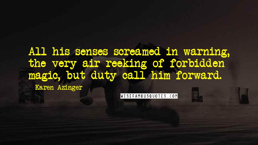 Karen Azinger Quotes: All his senses screamed in warning, the very air reeking of forbidden magic, but duty call him forward.