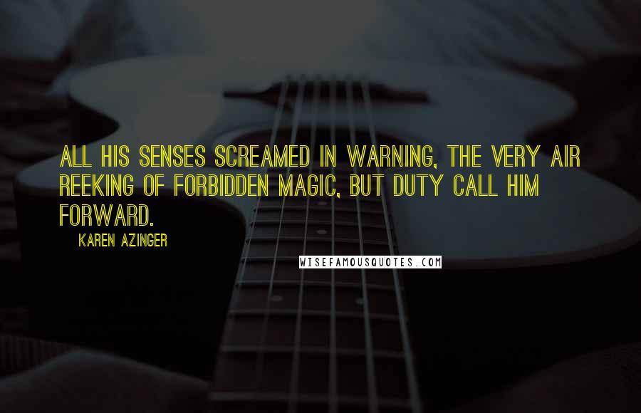 Karen Azinger Quotes: All his senses screamed in warning, the very air reeking of forbidden magic, but duty call him forward.