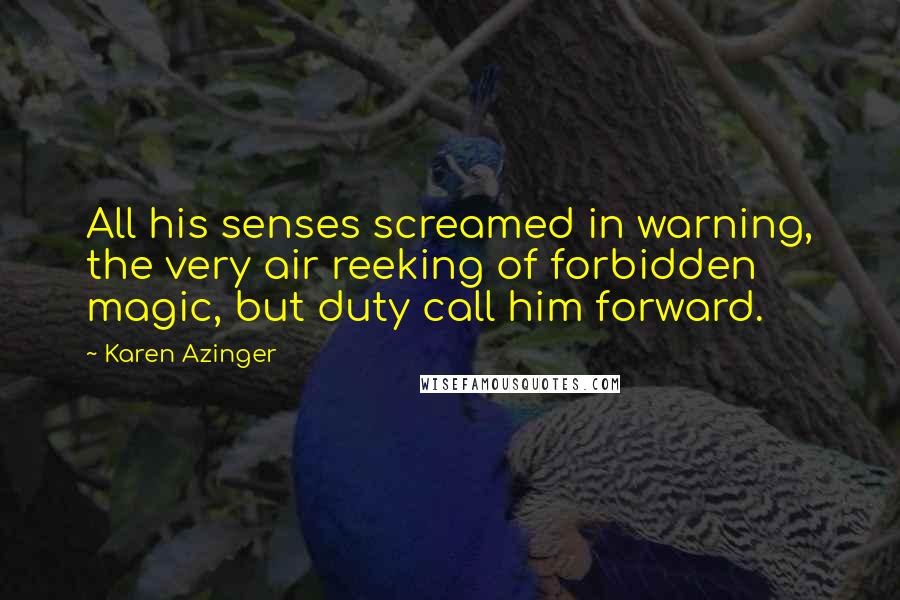 Karen Azinger Quotes: All his senses screamed in warning, the very air reeking of forbidden magic, but duty call him forward.